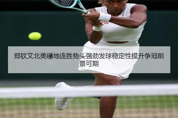 郑钦文北美硬地连胜势头强劲发球稳定性提升争冠前景可期